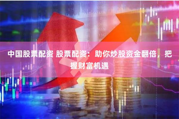 中国股票配资 股票配资：助你炒股资金翻倍，把握财富机遇