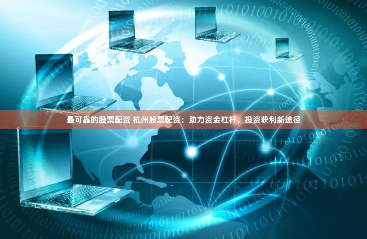 最可靠的股票配资 杭州股票配资：助力资金杠杆，投资获利新途径