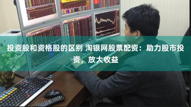 投资股和资格股的区别 淘银网股票配资：助力股市投资，放大收益