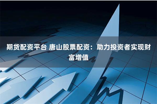 期货配资平台 唐山股票配资:助力投资者实现财富增值