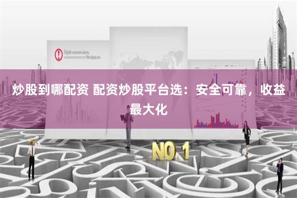 炒股到哪配资 配资炒股平台选：安全可靠，收益最大化