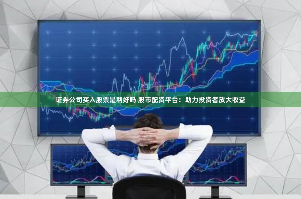 证券公司买入股票是利好吗 股市配资平台：助力投资者放大收益