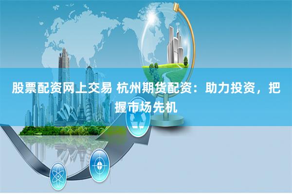 股票配资网上交易 杭州期货配资：助力投资，把握市场先机