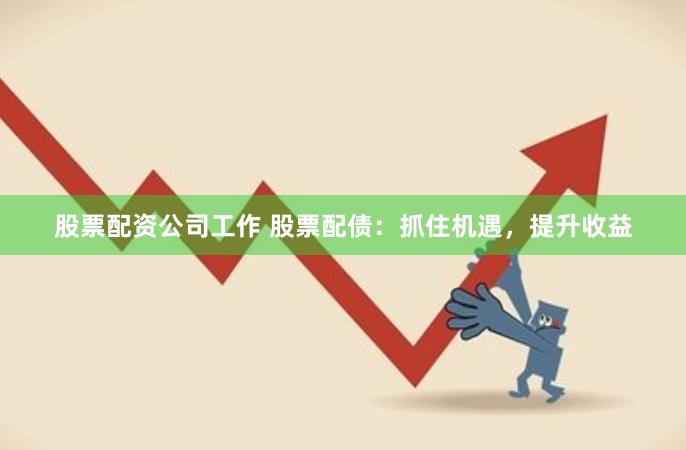 股票配资公司工作 股票配债：抓住机遇，提升收益