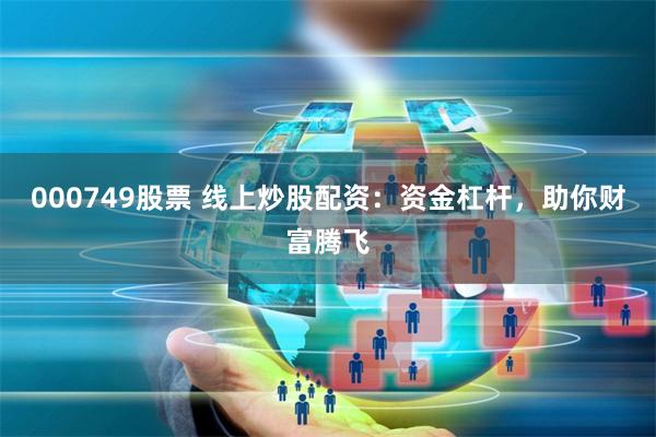 000749股票 线上炒股配资：资金杠杆，助你财富腾飞