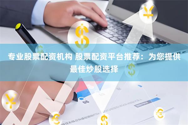 专业股票配资机构 股票配资平台推荐：为您提供最佳炒股选择