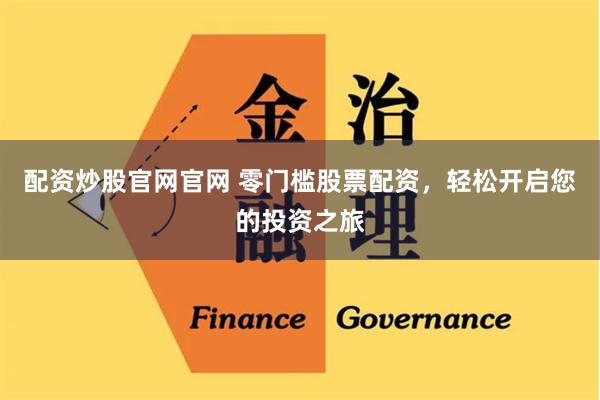 配资炒股官网官网 零门槛股票配资,轻松开启您的投资之旅