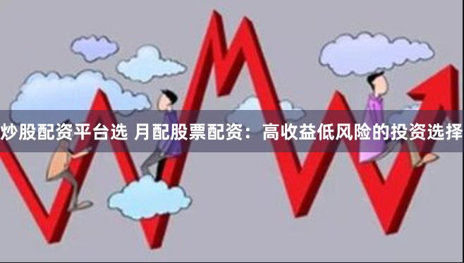 炒股配资平台选 月配股票配资：高收益低风险的投资选择