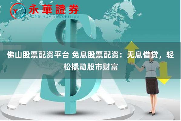 佛山股票配资平台 免息股票配资：无息借贷，轻松撬动股市财富