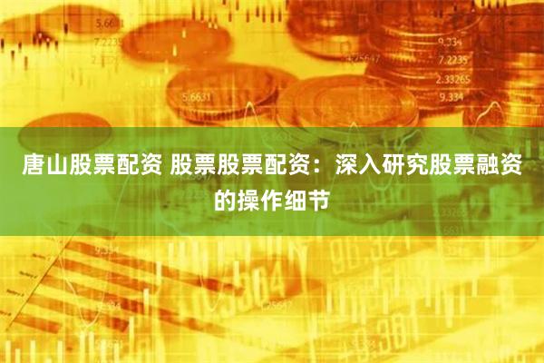 唐山股票配资 股票股票配资:深入研究股票融资的操作细节