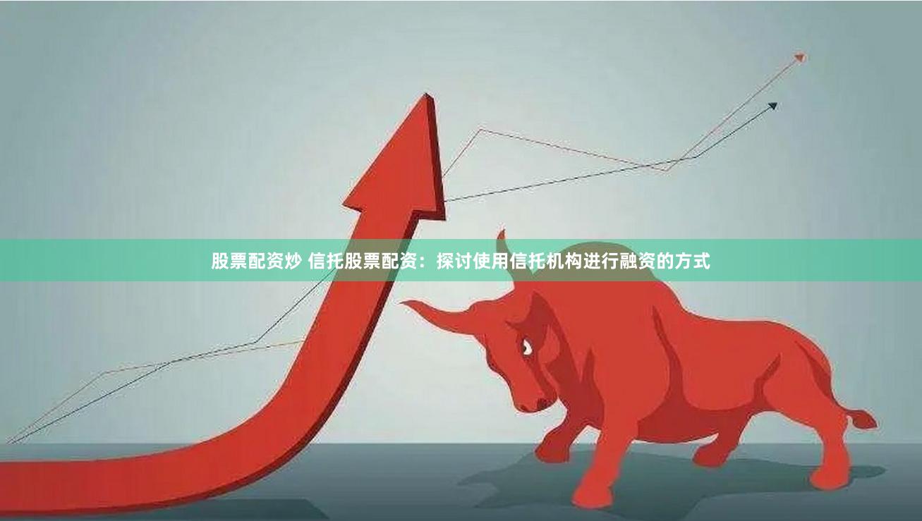 股票配资炒 信托股票配资:探讨使用信托机构进行融资的方式