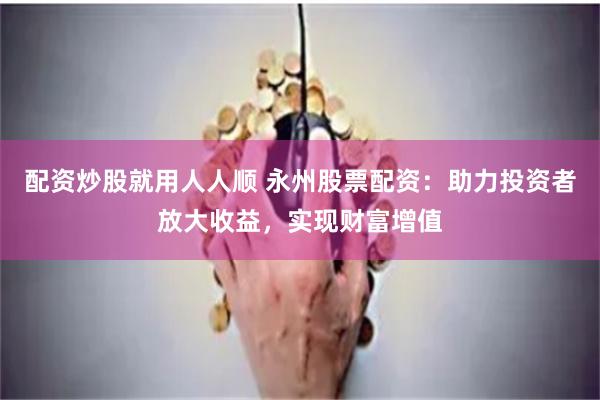 配资炒股就用人人顺 永州股票配资：助力投资者放大收益，实现财富增值