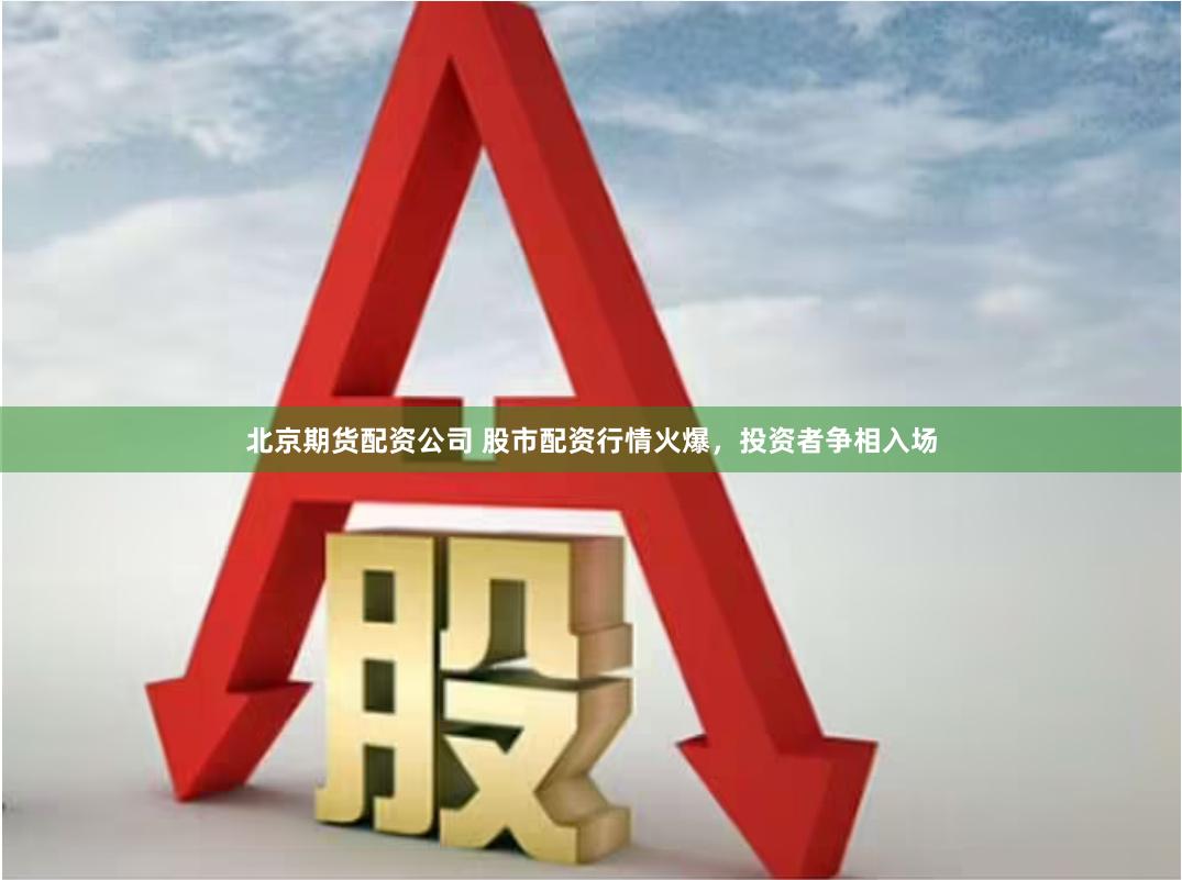 北京期货配资公司 股市配资行情火爆，投资者争相入场