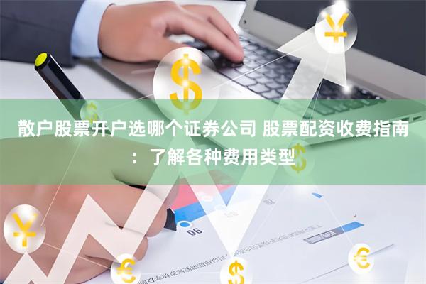 散户股票开户选哪个证券公司 股票配资收费指南:了解各种费用类型