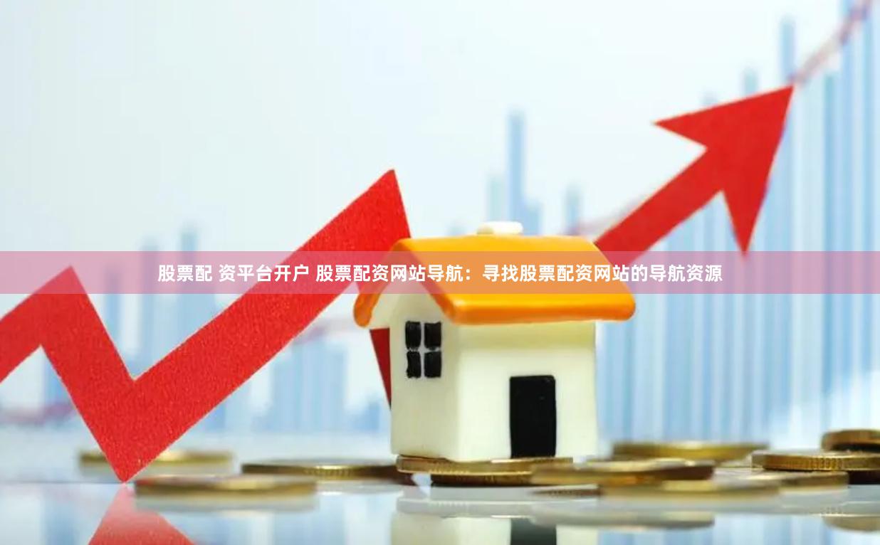 股票配 资平台开户 股票配资网站导航：寻找股票配资网站的导航资源