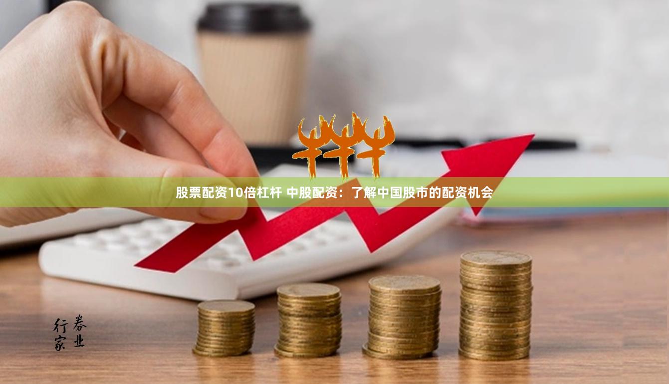 股票配资10倍杠杆 中股配资：了解中国股市的配资机会