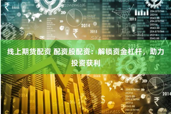 线上期货配资 配资股配资：解锁资金杠杆，助力投资获利