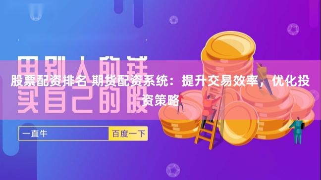 股票配资排名 期货配资系统：提升交易效率，优化投资策略