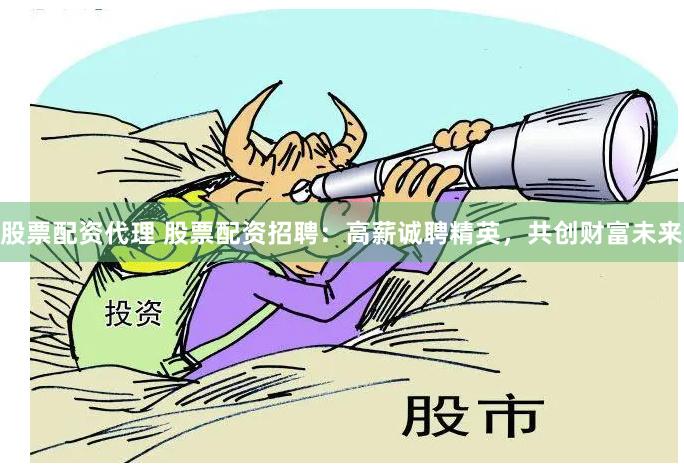 股票配资代理 股票配资招聘：高薪诚聘精英，共创财富未来