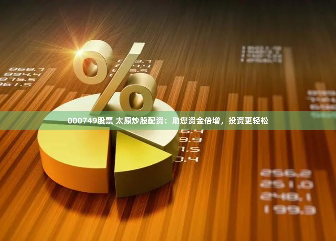 000749股票 太原炒股配资：助您资金倍增，投资更轻松