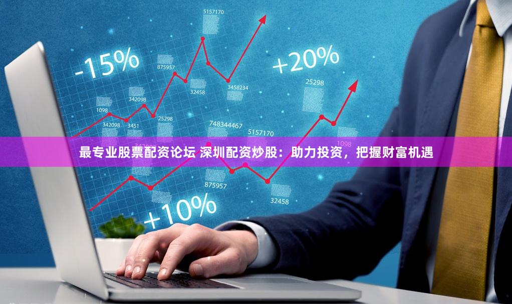 最专业股票配资论坛 深圳配资炒股：助力投资，把握财富机遇