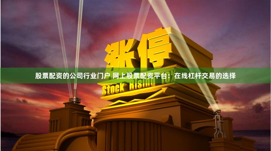 股票配资的公司行业门户 网上股票配资平台：在线杠杆交易的选择