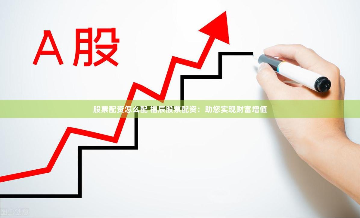 股票配资怎么配 福辰股票配资：助您实现财富增值