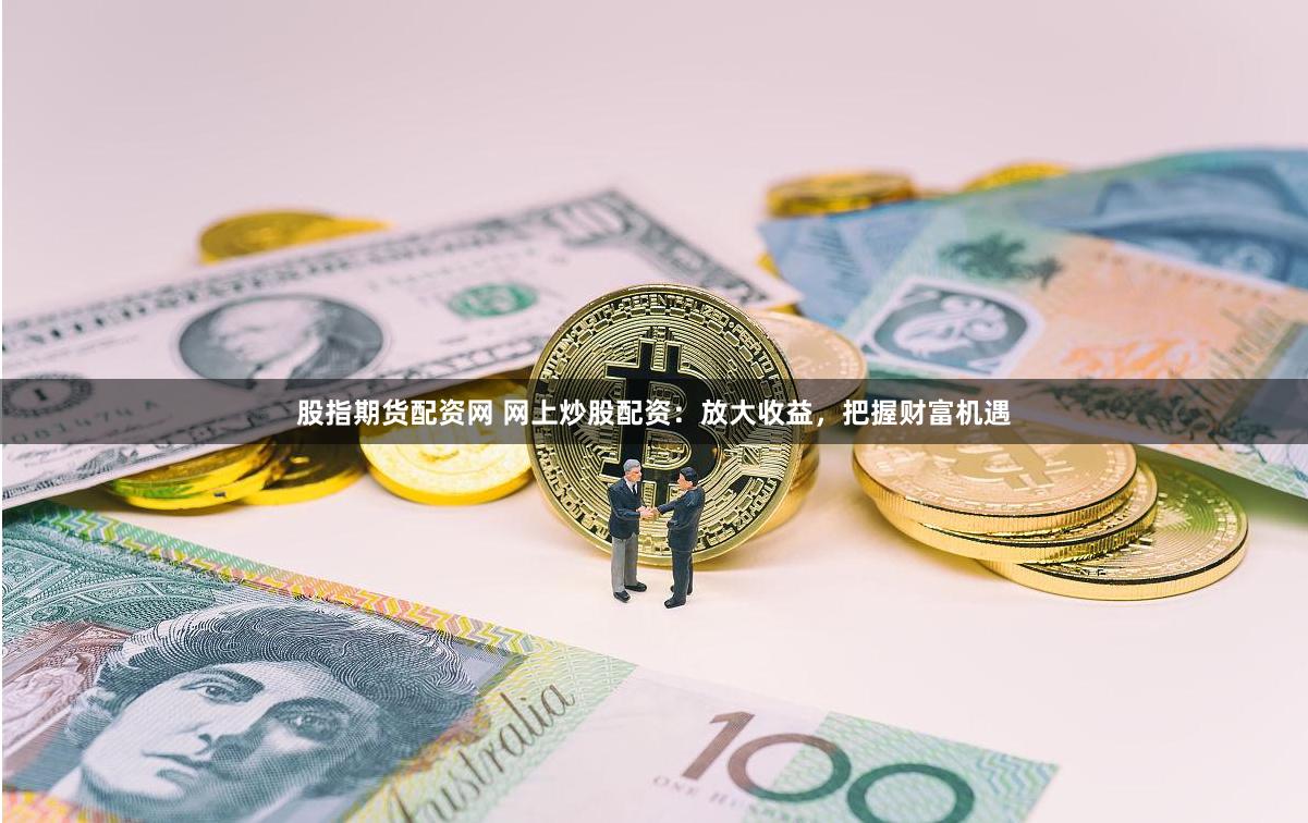 股指期货配资网 网上炒股配资：放大收益，把握财富机遇