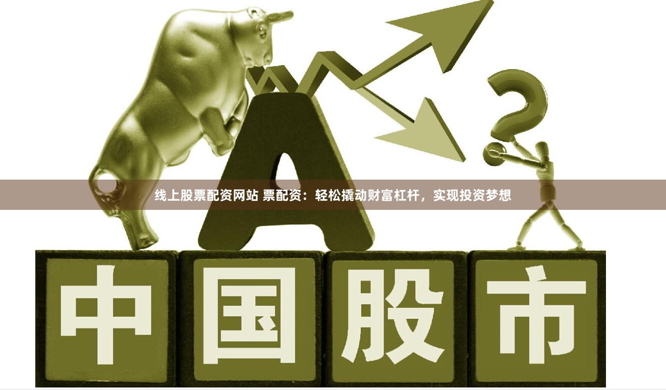 线上股票配资网站 票配资：轻松撬动财富杠杆，实现投资梦想