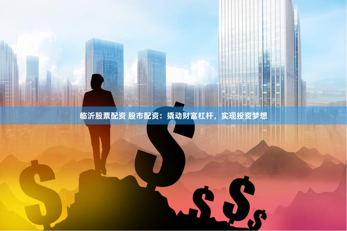 临沂股票配资 股市配资：撬动财富杠杆，实现投资梦想