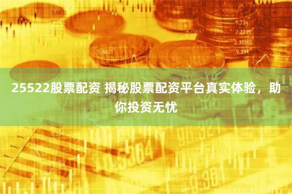 25522股票配资 揭秘股票配资平台真实体验，助你投资无忧