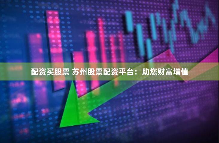 配资买股票 苏州股票配资平台：助您财富增值