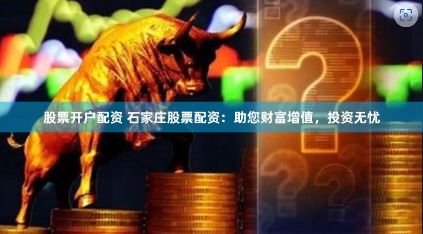 股票开户配资 石家庄股票配资：助您财富增值，投资无忧
