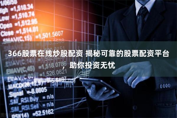 366股票在线炒股配资 揭秘可靠的股票配资平台，助你投资无忧