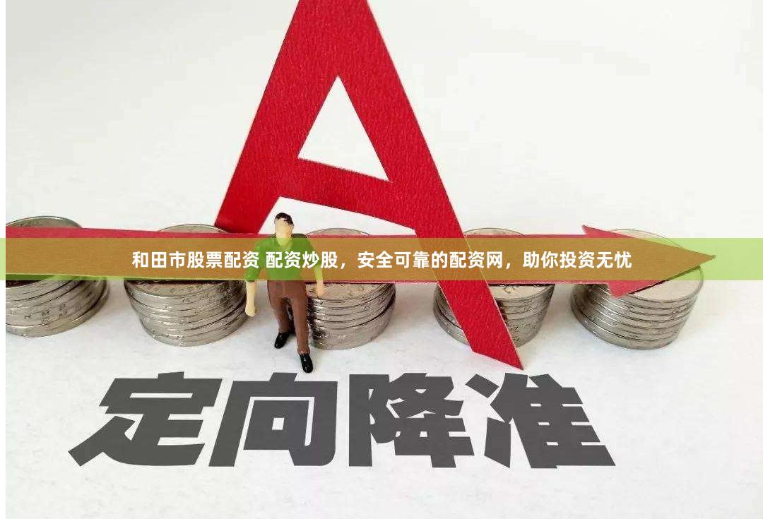 和田市股票配资 配资炒股，安全可靠的配资网，助你投资无忧