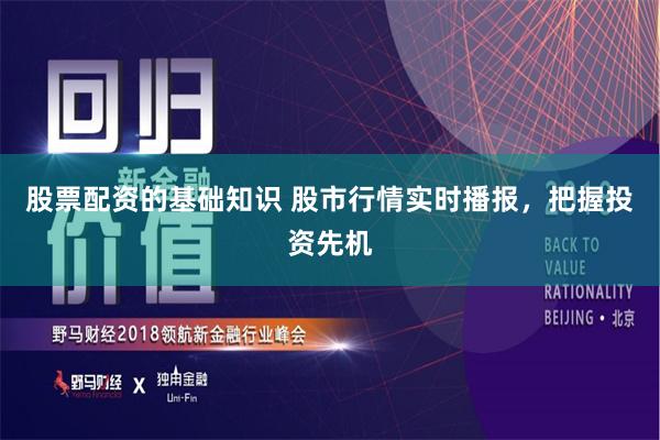 股票配资的基础知识 股市行情实时播报，把握投资先机
