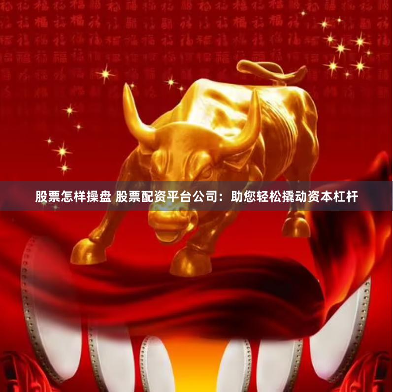 股票怎样操盘 股票配资平台公司：助您轻松撬动资本杠杆