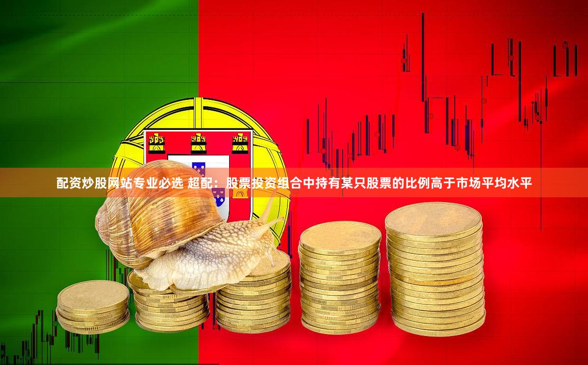 配资炒股网站专业必选 超配：股票投资组合中持有某只股票的比例高于市场平均水平