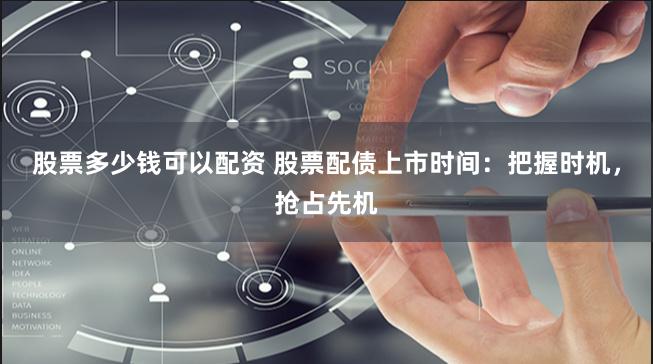 股票多少钱可以配资 股票配债上市时间：把握时机，抢占先机