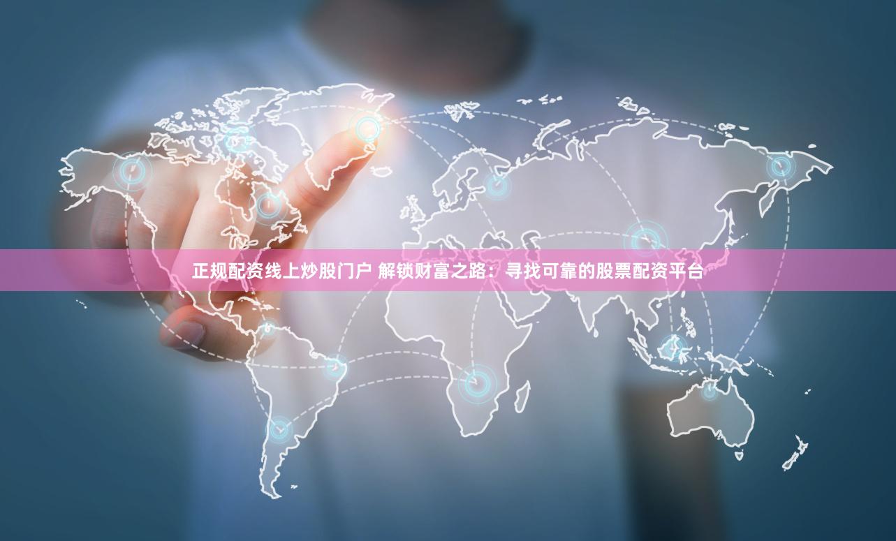 正规配资线上炒股门户 解锁财富之路：寻找可靠的股票配资平台