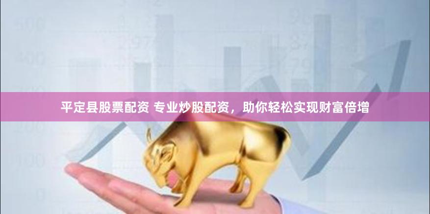 平定县股票配资 专业炒股配资，助你轻松实现财富倍增