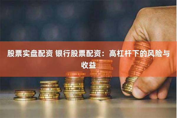 股票实盘配资 银行股票配资：高杠杆下的风险与收益