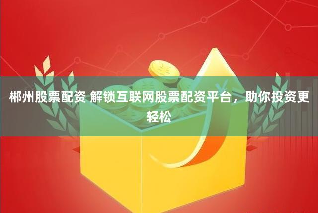 郴州股票配资 解锁互联网股票配资平台，助你投资更轻松