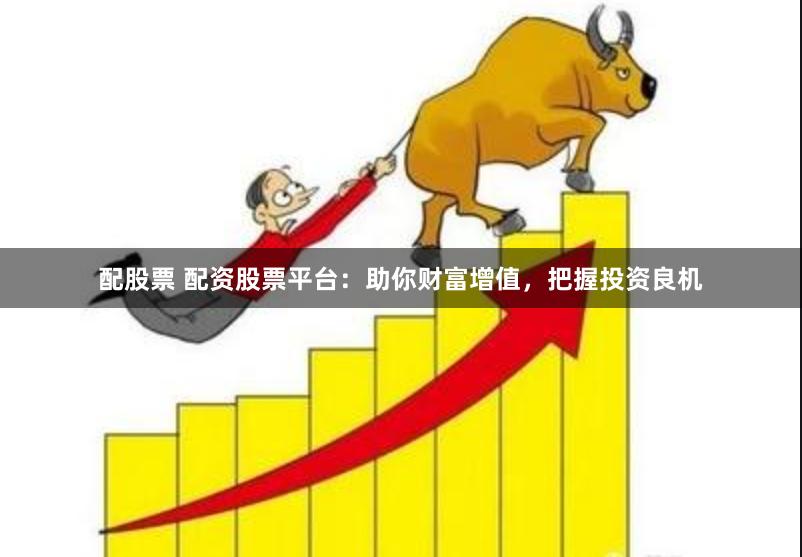 配股票 配资股票平台：助你财富增值，把握投资良机