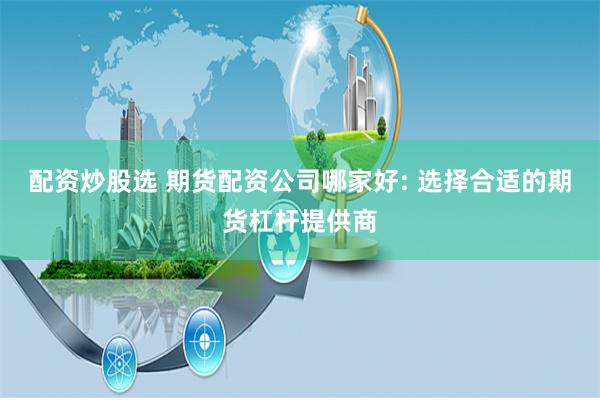 配资炒股选 期货配资公司哪家好: 选择合适的期货杠杆提供商