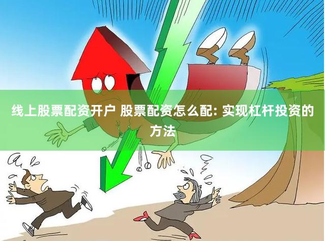 线上股票配资开户 股票配资怎么配: 实现杠杆投资的方法