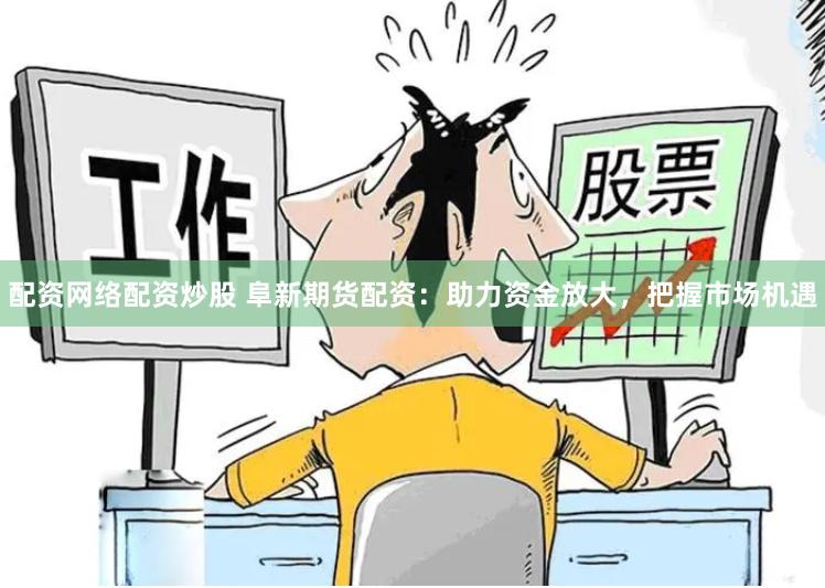 配资网络配资炒股 阜新期货配资：助力资金放大，把握市场机遇