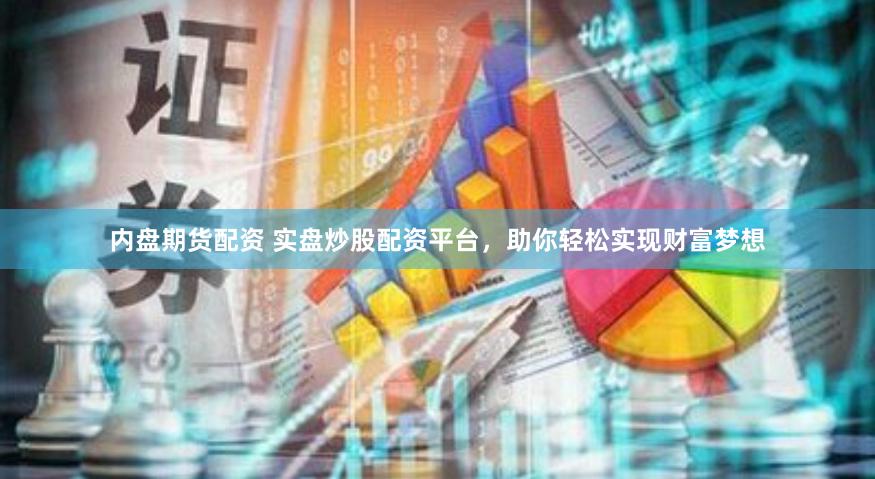 内盘期货配资 实盘炒股配资平台，助你轻松实现财富梦想