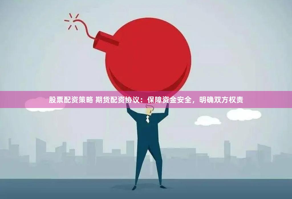 股票配资策略 期货配资协议：保障资金安全，明确双方权责