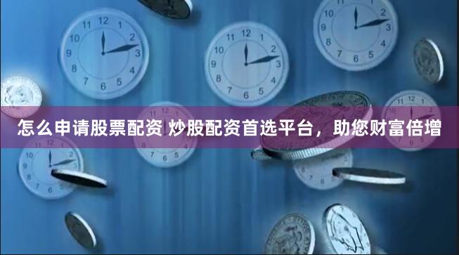 怎么申请股票配资 炒股配资首选平台，助您财富倍增